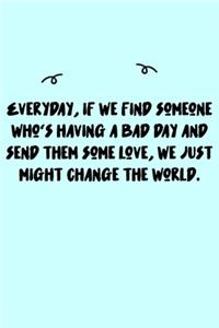 Everyday, if we find someone who's having a bad day and send them some love, we just might change the world. Journal