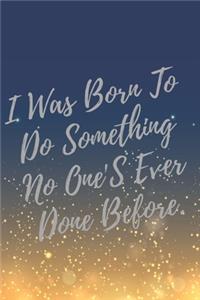 I Was Born To Do Something No One'S Ever Done Before.