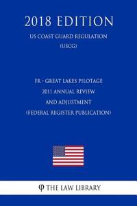 Fr - Great Lakes Pilotage - 2011 Annual Review and Adjustment (Federal Register Publication) (Us Coast Guard Regulation) (Uscg) (2018 Edition)