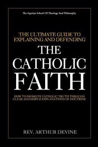 Ultimate Guide To Explaining and Defending the Catholic Faith
