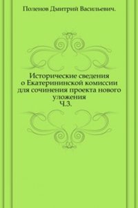 Istoricheskie svedeniya o Ekaterininskoj komissii dlya sochineniya proekta novogo ulozheniya