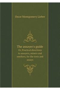 The Assayer's Guide Or, Practical Directions to Assayers, Miners and Smelters, for the Tests and Assays