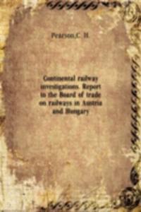 Continental railway investigations. Report to the Board of trade on railways in Austria and Hungary