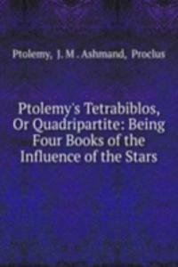 Ptolemy's Tetrabiblos, Or Quadripartite: Being Four Books of the Influence of the Stars