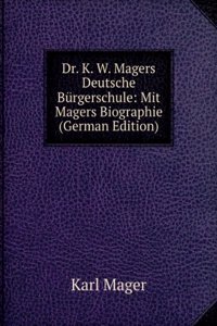 Dr. K. W. Magers Deutsche Burgerschule: Mit Magers Biographie (German Edition)