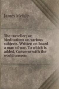 traveller; or, Meditations on various subjects. Written on board a man of war. To which is added, Converse with the world unseen