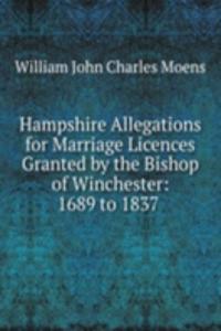 Hampshire Allegations for Marriage Licences Granted by the Bishop of Winchester: 1689 to 1837 .