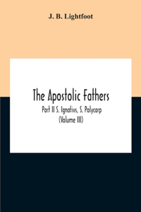 Apostolic Fathers; Part Ii S. Ignativs, S. Polycarp (Volume III)