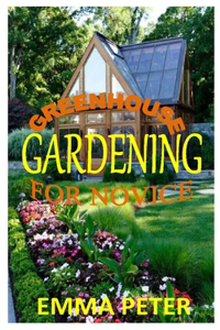 Greenhouse Gardening for Novice: The ultimate beginners manual for a successful greenhouse gardening