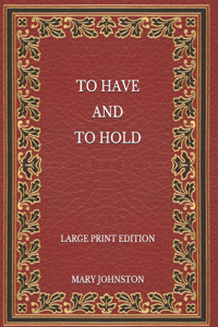 To Have and To Hold - Large Print Edition
