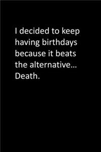 I decided to keep having birthdays because it beats the alternative... Death.