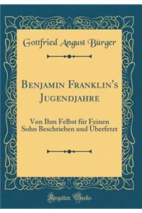 Benjamin Franklin's Jugendjahre: Von Ihm Felbst für Feinen Sohn Beschrieben und Überfetzt (Classic Reprint)