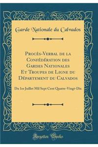 ProcÃ¨s-Verbal de la ConfÃ©dÃ©ration Des Gardes Nationales Et Troupes de Ligne Du DÃ©partement Du Calvados: Du 1er Juillet Mil Sept Cent Quatre-Vingt-Dix (Classic Reprint)