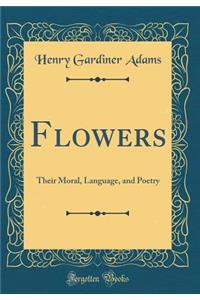 Flowers: Their Moral, Language, and Poetry (Classic Reprint)