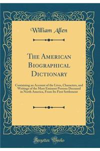 The American Biographical Dictionary: Containing an Account of the Lives, Characters, and Writings of the Most Eminent Persons Deceased in North America, from Its First Settlement (Classic Reprint): Containing an Account of the Lives, Characters, and Writings of the Most Eminent Persons Deceased in North America, from Its First Settlement (Class