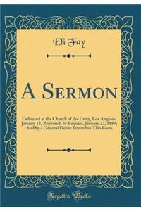 A Sermon: Delivered at the Church of the Unity, Los Angeles, January 13, Repeated, by Request, January 27, 1889; And by a General Desire Printed in This Form (Classic Reprint): Delivered at the Church of the Unity, Los Angeles, January 13, Repeated, by Request, January 27, 1889; And by a General Desire Printed in This Form 