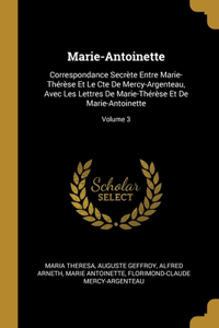 Marie-Antoinette: Correspondance Secrète Entre Marie-Thérèse Et Le Cte De Mercy-Argenteau, Avec Les Lettres De Marie-Thérèse Et De Marie-Antoinette; Volume 3