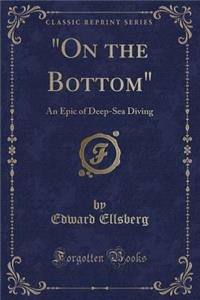 On the Bottom: An Epic of Deep-Sea Diving (Classic Reprint)