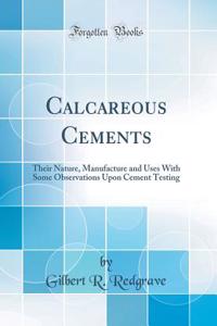 Calcareous Cements: Their Nature, Manufacture and Uses with Some Observations Upon Cement Testing (Classic Reprint)