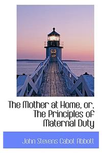 The Mother at Home, Or, the Principles of Maternal Duty