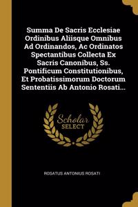 Summa De Sacris Ecclesiae Ordinibus Aliisque Omnibus Ad Ordinandos, Ac Ordinatos Spectantibus Collecta Ex Sacris Canonibus, Ss. Pontificum Constitutionibus, Et Probatissimorum Doctorum Sententiis Ab Antonio Rosati...