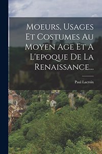 Moeurs, Usages Et Costumes Au Moyen Age Et A L'epoque De La Renaissance...