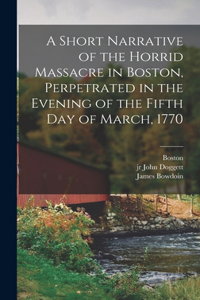 Short Narrative of the Horrid Massacre in Boston, Perpetrated in the Evening of the Fifth day of March, 1770