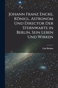 Johann Franz Encke, königl. Astronom und Director der Sternwarte in Berlin, sein Leben und Wirken