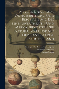 Meyer's Universum, Oder, Abbildung Und Beschreibung Des Sehenswerthesten Und Merkwürdigsten Der Natur Und Kunst Auf Der Ganzen Erde, Zehnter Band