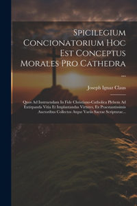 Spicilegium Concionatorium Hoc Est Conceptus Morales Pro Cathedra ...