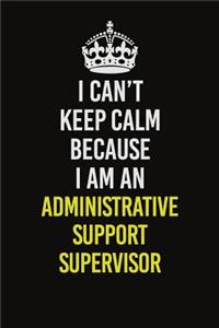 I Can�t Keep Calm Because I Am An Administrative Support Supervisor