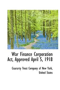 War Finance Corporation ACT, Approved April 5, 1918