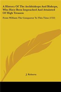 History Of The Archbishops And Bishops, Who Have Been Impeached And Attainted Of High Treason: From William The Conqueror To This Time (1722)