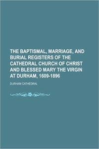 The Baptismal, Marriage, and Burial Registers of the Cathedral Church of Christ and Blessed Mary the Virgin at Durham, 1609-1896