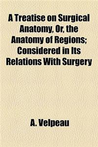 A Treatise on Surgical Anatomy, Or, the Anatomy of Regions; Considered in Its Relations with Surgery