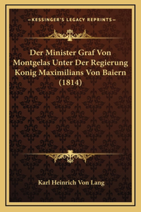 Der Minister Graf Von Montgelas Unter Der Regierung Konig Maximilians Von Baiern (1814)