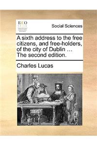 A sixth address to the free citizens, and free-holders, of the city of Dublin ... The second edition.
