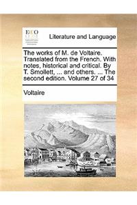 The Works of M. de Voltaire. Translated from the French. with Notes, Historical and Critical. by T. Smollett, ... and Others. ... the Second Edition. Volume 27 of 34