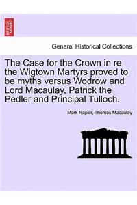 The Case for the Crown in Re the Wigtown Martyrs Proved to Be Myths Versus Wodrow and Lord Macaulay, Patrick the Pedler and Principal Tulloch.