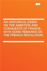 An Historical Essay on the Ambition and Conquests of France, with Some Remarks on the French Revolution
