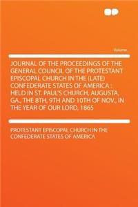 Journal of the Proceedings of the General Council of the Protestant Episcopal Church in the (Late) Confederate States of America: Held in St. Paul's Church, Augusta, Ga., the 8th, 9th and 10th of Nov., in the Year of Our Lord, 1865