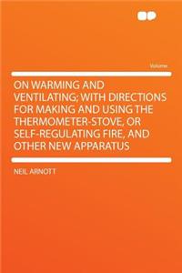 On Warming and Ventilating; With Directions for Making and Using the Thermometer-Stove, or Self-Regulating Fire, and Other New Apparatus