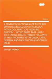 A Pentaglot Dictionary of the Terms Employed in Anatomy, Physiology, Pathology, Practical Medicine, Surgery ... in Two Parts