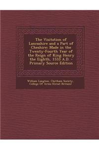 The Visitation of Lancashire and a Part of Cheshire: Made in the Twenty-Fourth Year of the Reign of King Henry the Eighth, 1533 A.D.