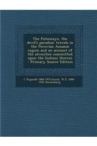 The Putumayo, the Devil's Paradise; Travels in the Peruvian Amazon Region and an Account of the Atrocities Committed Upon the Indians Therein