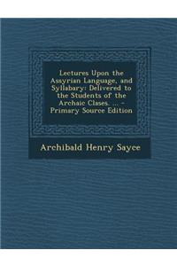 Lectures Upon the Assyrian Language, and Syllabary: Delivered to the Students of the Archaic Clases. ... - Primary Source Edition