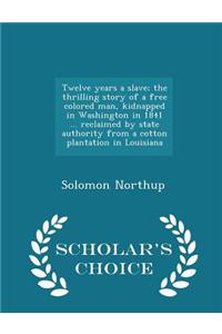 Twelve Years a Slave; The Thrilling Story of a Free Colored Man, Kidnapped in Washington in 1841 ... Reclaimed by State Authority from a Cotton Plantation in Louisiana - Scholar's Choice Edition