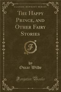 The Happy Prince, and Other Fairy Stories (Classic Reprint)