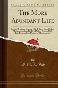 The More Abundant Life: Lenten Readings; Selected Chiefly from Unpublished Manuscripts of the Rt. REV. Phillips Brooks, D.D. Late Bishop of th