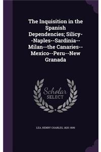 The Inquisition in the Spanish Dependencies; Silicy--Naples--Sardinia--Milan--The Canaries--Mexico--Peru--New Granada